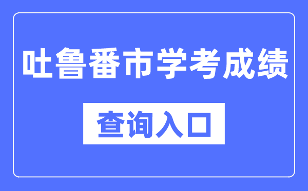 吐魯番學(xué)考成績(jī)查詢?nèi)肟诰W(wǎng)站（https://www.xjzk.gov.cn/）