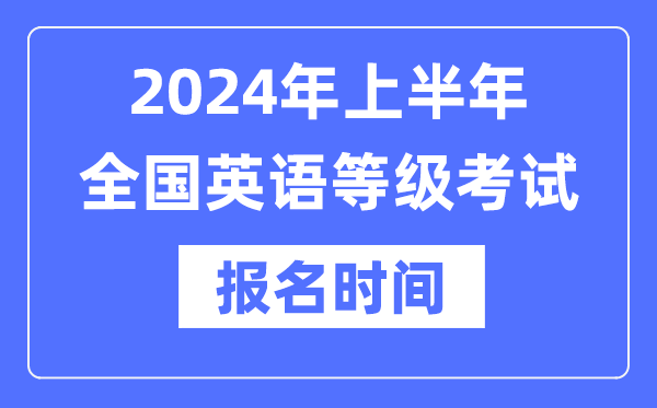 2024年上半年全國英語等級考試報名時間是什么時候？