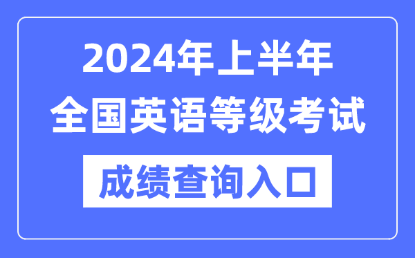 2024年上半年全國英語等級考試成績查詢入口（https://www.neea.edu.cn/）