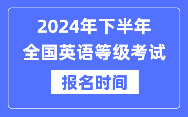 2024年下半年全國英語等級考試報名時間是什么時候？