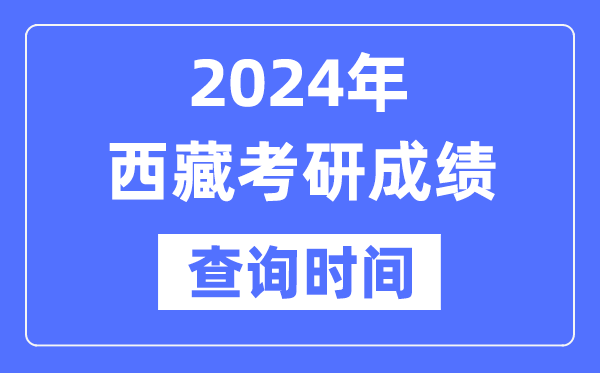 2024西藏考研成績查詢時(shí)間,西藏考研成績什么時(shí)候公布？