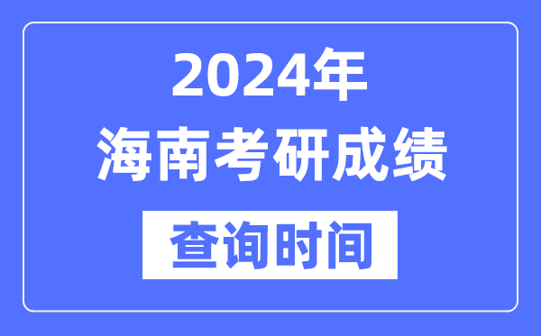 2024海南省考研成績查詢時間,海南考研成績什么時候公布？