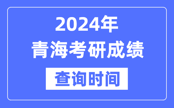 2024青海省考研成績查詢時間,青海考研成績什么時候公布？
