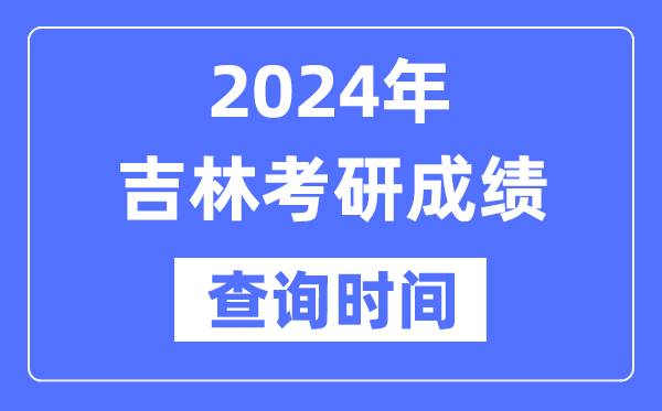 2024吉林省考研成績查詢時間,吉林考研成績什么時候公布？