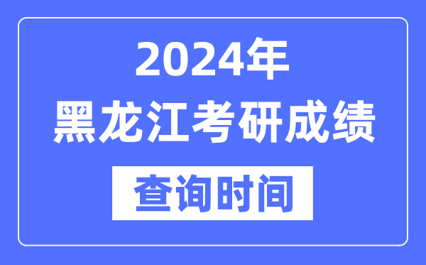 2024黑龍江省考研成績(jī)查詢時(shí)間,黑龍江考研成績(jī)什么時(shí)候公布？