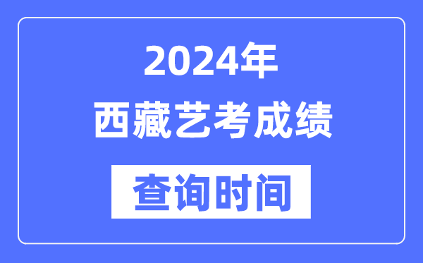 2024年西藏藝考成績查詢時間,西藏藝考分數什么時候公布？