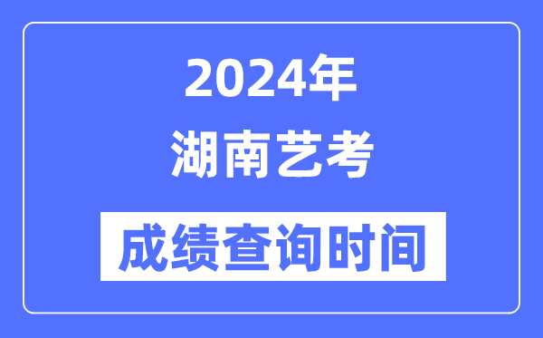 2024年湖南藝考成績查詢時間,湖南藝考分數什么時候公布？