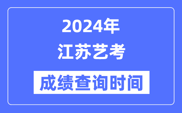 2024年江蘇藝考成績查詢時(shí)間,江蘇藝考分?jǐn)?shù)什么時(shí)候公布？