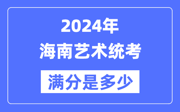 2024年海南藝術統(tǒng)考滿分是多少,海南藝考科目及分值