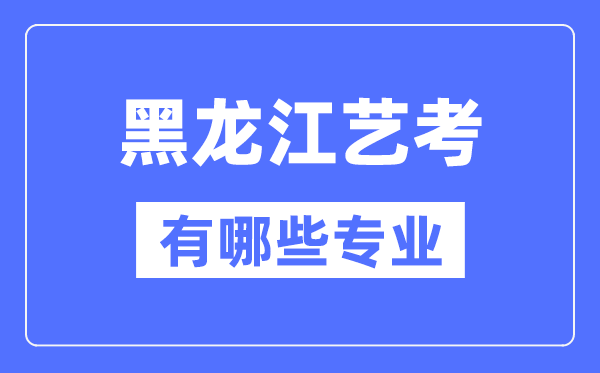 黑龍江藝考有哪些專(zhuān)業(yè),黑龍江藝術(shù)統(tǒng)考選什么專(zhuān)業(yè)？