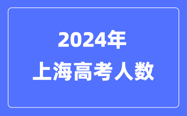 2024年上海高考人數多少（歷年上海高考人數統計）