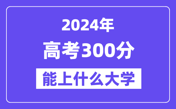 2024年高考300分左右能上什么大學,300分可以報考哪些大學？