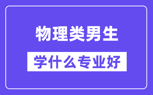 物理類男生學什么專業好,適合報考什么專業