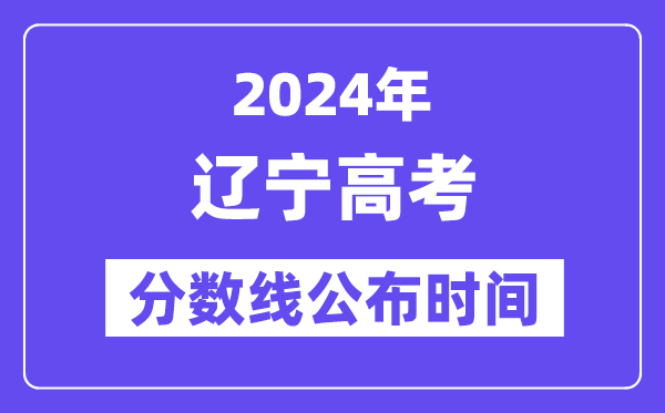 遼寧高考分數線公布時間2024年具體是什么時候？