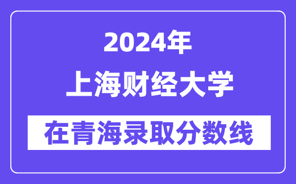上海財經大學2024年在青海錄取分數線一覽表（2025年參考）