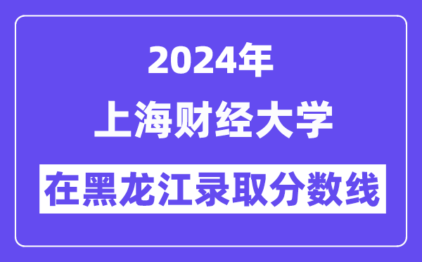 上海財經大學2024年在黑龍江錄取分數線一覽表（2025年參考）