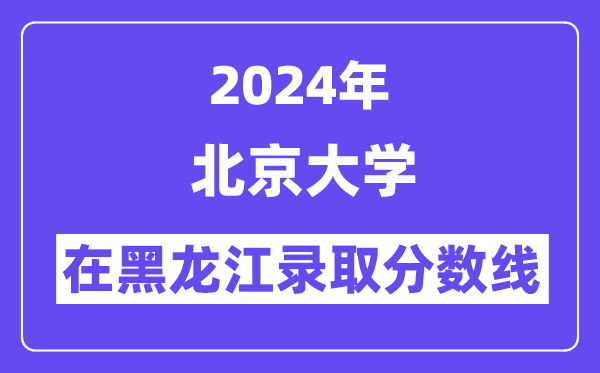 北京大學2024年在黑龍江錄取分數線一覽表（2025年參考）