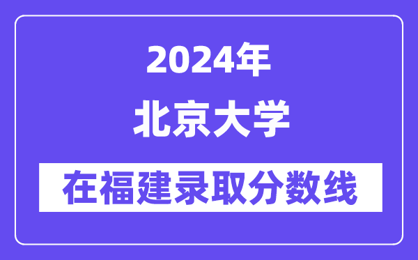 北京大學(xué)2024年在福建錄取分?jǐn)?shù)線一覽表（2025年參考）