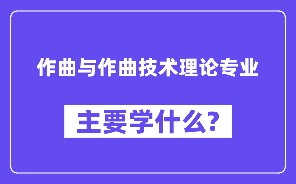 作曲與作曲技術(shù)理論專業(yè)主要學(xué)什么？附作曲與作曲技術(shù)理論專業(yè)課程目錄