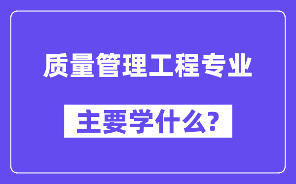 質(zhì)量管理工程專業(yè)主要學(xué)什么？附質(zhì)量管理工程專業(yè)課程目錄