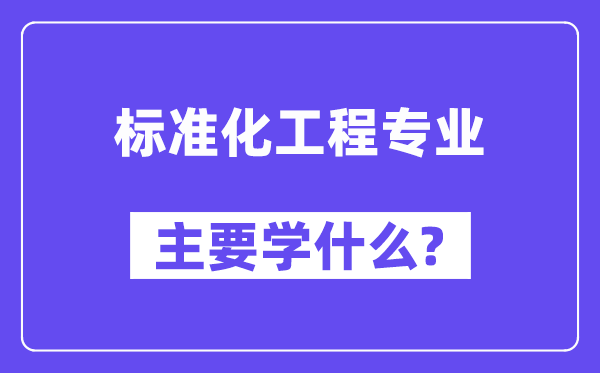 標(biāo)準(zhǔn)化工程專業(yè)主要學(xué)什么？附標(biāo)準(zhǔn)化工程專業(yè)課程目錄