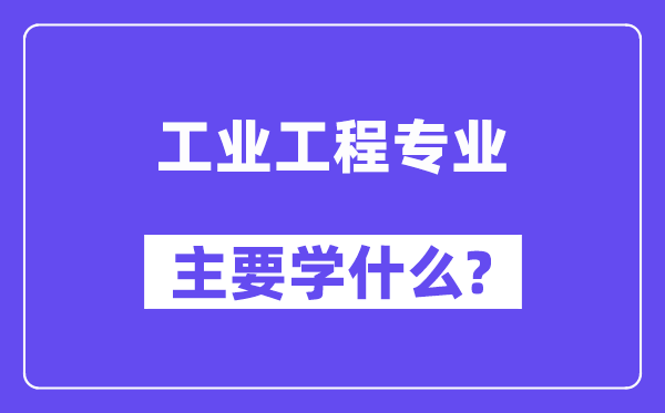 工業(yè)工程專業(yè)主要學(xué)什么？附工業(yè)工程專業(yè)課程目錄