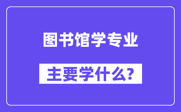 圖書館學專業(yè)主要學什么？附圖書館學專業(yè)課程目錄