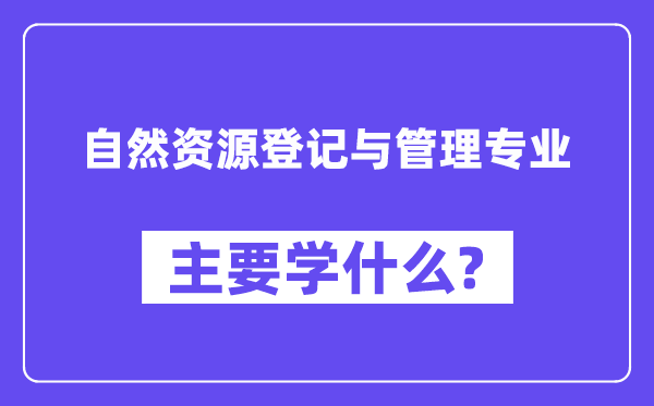 自然資源登記與管理專(zhuān)業(yè)主要學(xué)什么？附自然資源登記與管理專(zhuān)業(yè)課程目錄