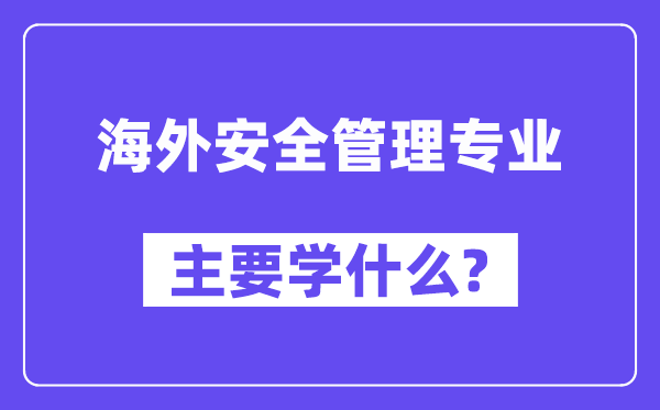 海外安全管理專業(yè)主要學(xué)什么？附海外安全管理專業(yè)課程目錄