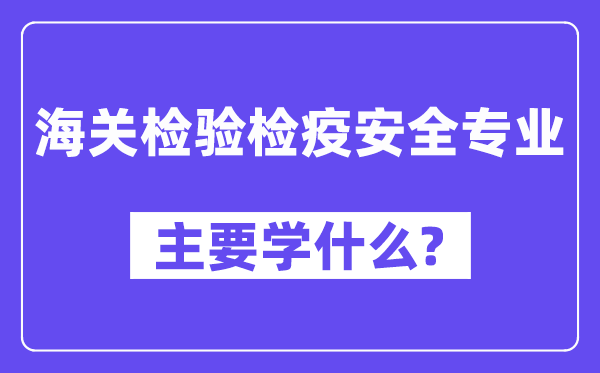海關檢驗檢疫安全專業(yè)主要學什么？附海關檢驗檢疫安全專業(yè)課程目錄