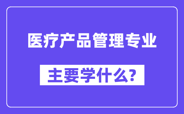 醫(yī)療產(chǎn)品管理專(zhuān)業(yè)主要學(xué)什么？附醫(yī)療產(chǎn)品管理專(zhuān)業(yè)課程目錄