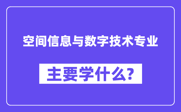 空間信息與數(shù)字技術專業(yè)主要學什么？附空間信息與數(shù)字技術專業(yè)課程目錄