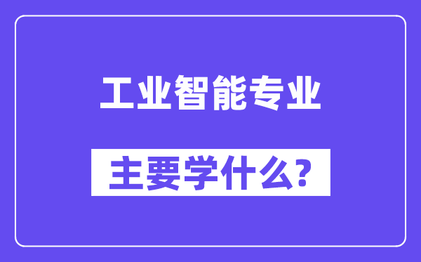 工業(yè)智能專業(yè)主要學什么？附工業(yè)智能專業(yè)課程目錄