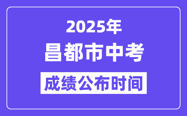 2025昌都市中考成績公布時(shí)間,具體幾月幾號可以查分？