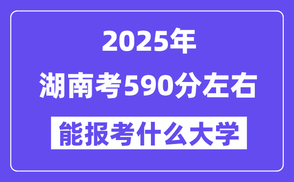 2025年湖南考590分左右能報考上什么大學?附位次排名對照表