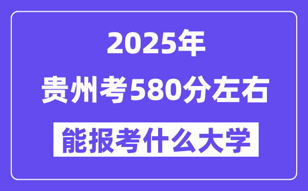2025年貴州考580分左右能報考上什么大學?附位次排名對照表