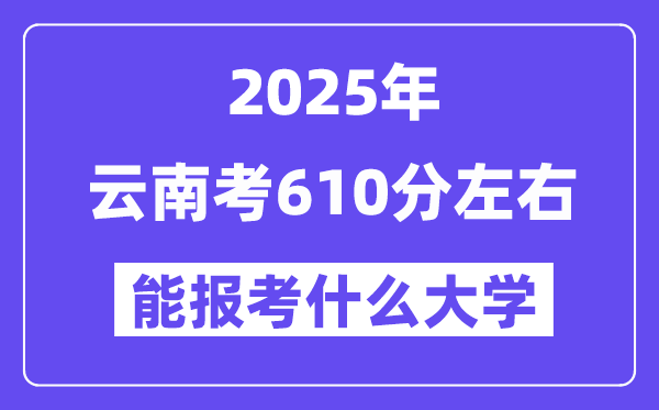 2025年云南考610分左右能報考上什么大學?附位次排名對照表