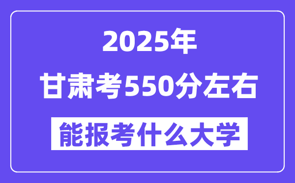 2025年甘肅考550分左右能報考上什么大學?附位次排名對照表