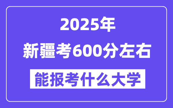 2025年新疆考600分左右能報(bào)考上什么大學(xué)?附位次排名對(duì)照表
