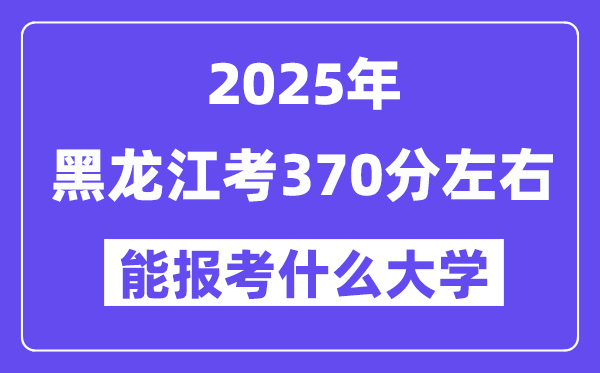 2025年黑龍江考370分左右能報(bào)考上什么大學(xué)?附位次排名對(duì)照表