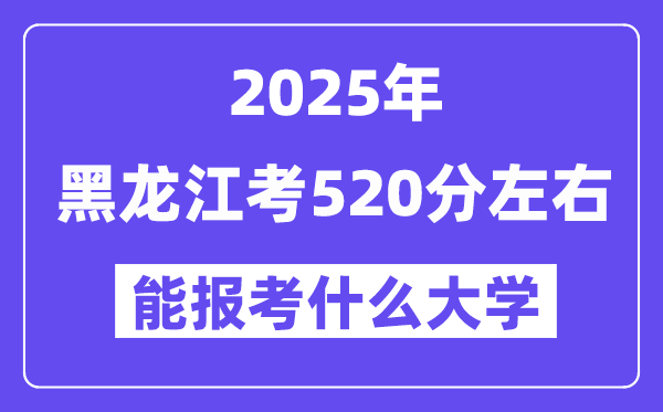 2025年黑龍江考520分左右能報考上什么大學?附位次排名對照表