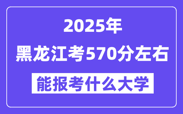 2025年黑龍江考570分左右能報考上什么大學?附位次排名對照表