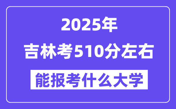 2025年吉林考510分左右能報(bào)考上什么大學(xué)?附位次排名對(duì)照表