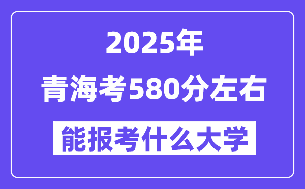 2025年青海考580分左右能報考上什么大學?附位次排名對照表