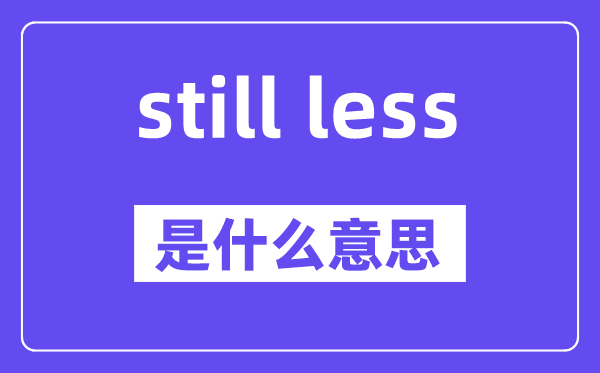 still less是什么意思,中文翻譯是什么