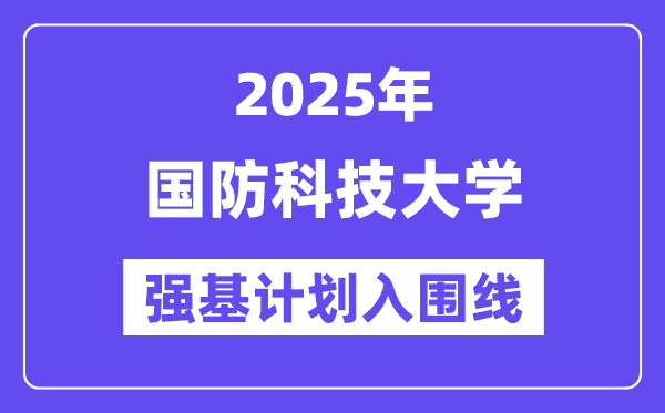 國防科技大學2025年強基計劃入圍分數線一覽表（含2024歷年）