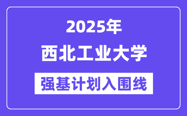 西北工業大學2025年強基計劃入圍分數線一覽表（含2024歷年）