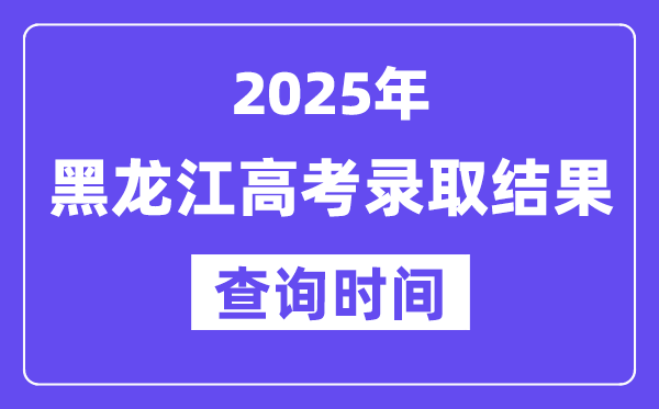 2025黑龍江高考錄取結果查詢時間,具體幾號查詢？